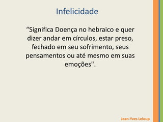 “Significa Doença no hebraico e quer
dizer andar em círculos, estar preso,
fechado em seu sofrimento, seus
pensamentos ou até mesmo em suas
emoções".
Jean-Yves Leloup
Infelicidade
 