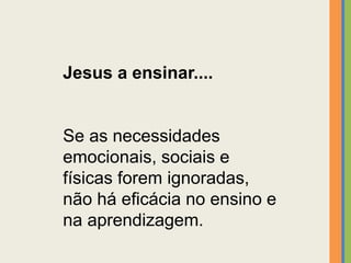 Jesus a ensinar....
Se as necessidades
emocionais, sociais e
físicas forem ignoradas,
não há eficácia no ensino e
na aprendizagem.
 