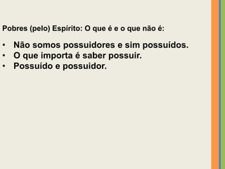 Pobres (pelo) Espírito: O que é e o que não é:
• Não somos possuidores e sim possuídos.
• O que importa é saber possuir.
• Possuído e possuidor.
 