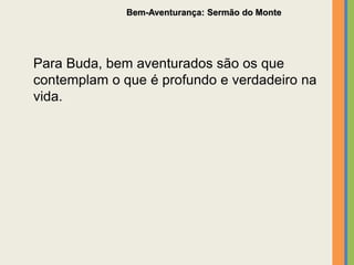 Bem-Aventurança: Sermão do Monte
Para Buda, bem aventurados são os que
contemplam o que é profundo e verdadeiro na
vida.
 