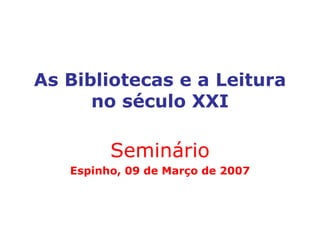 As Bibliotecas e a Leitura no século XXI Seminário Espinho, 09 de Março de 2007 