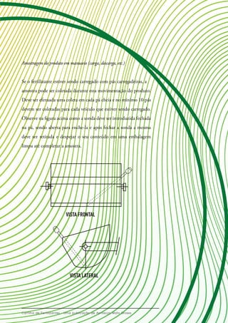 Amostragem do produto em manuseio (carga, descarga, etc.)
Se o fertilizante estiver sendo carregado com pás carregadeiras, a
amostra pode ser coletada durante esta movimentação do produto.
Deve ser efetuada uma coleta em cada pá cheia e no mínimo 10 pás
devem ser coletadas para cada veículo que estiver sendo carregado.
Observe na figura acima como a sonda deve ser introduzida fechada
na pá, sendo aberta para enche-la e após fechar a sonda a mesma
deve ser retirada e despejar o seu conteúdo em uma embalagem
limpa até completar a amostra.
VISTA FRONTAL
VISTA LATERAL
 