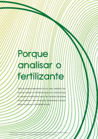 Além da própria importância do seu custo, também é im-
portante analisar os fertilizantes para se ter certeza de que
os requisitos estabelecidos para a boa nutrição das plantas
serão atendidos e desta forma não comprometer o desem-
penho da cultura e a fertilidade do solo.
 