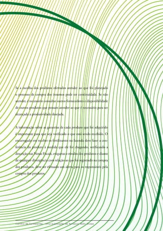Se a escolha dos produtos ofertados atender ao que foi planejado
o processo de compra dos insumos pode ter continuidade. Se não
atender, é necessário consultar outros fornecedores e disponibilidade
de outros produtos que possam atender ao que é necessário para ser
alcançada a produtividade desejada.
A informação sobre as garantias de cada produto que foi adquirido
é importante para que seja verificado o que está sendo recebido. O
encarregado em receber os fertilizantes na fazenda deve fazer a con-
ferência do produto à medida que ele for chegando, verificando a
descrição nas Notas Fiscais, etiquetas e rótulos dos produtos e diante
de qualquer divergência com relação ao que foi registrado na compra
dos produtos, deve ser efetuado um alerta para os responsáveis pela
compra dos produtos.
 