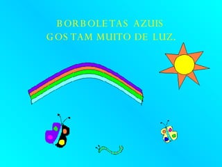 BORBOLETAS AZUIS GOSTAM MUITO DE LUZ . 