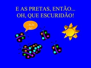 E AS PRETAS, ENTÃO... OH, QUE ESCURIDÃO! ...hi,hi,hi! 