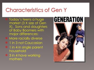 Today’s teens a huge market (3 X size of Gen X).  Sons and daughters of Baby Boomers with major differences: More racially diverse 1 in 3 not Caucasian 1 in 4 in single parent household 3 in 4 have working mothers 