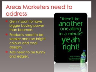 Gen Y soon to have bigger buying power than boomers. Products need to be sleeker and use bright  colours  and cool designs. Ads need to be funny and edgier. 