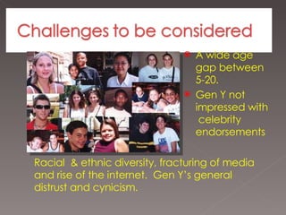 A wide age gap between 5-20. Gen Y not impressed with  celebrity endorsements Racial  & ethnic diversity, fracturing of media and rise of the internet.  Gen Y’s general distrust and cynicism.  