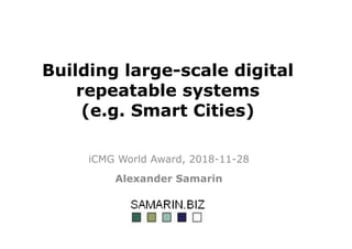 Building large-scale digital
repeatable systems
(e.g. Smart Cities)
iCMG World Award, 2018-11-28
Alexander Samarin
 