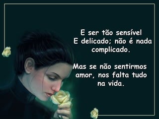 E ser tão sensível
E delicado; não é nada
     complicado.

Mas se não sentirmos
amor, nos falta tudo
      na vida.
 