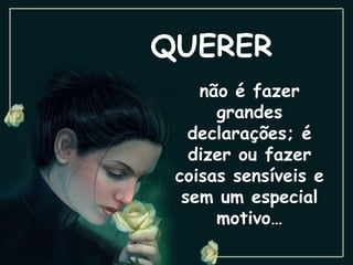 QUERER
    não é fazer
      grandes
   declarações; é
   dizer ou fazer
 coisas sensíveis e
  sem um especial
      motivo…
 