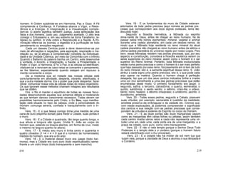 homem. A Ordem subdivide-se em Harmonia, Paz e Gozo. A Fé
compreende a Confiança. A Fortaleza abarca o Vigor, a Resis-
tência e a Energia. A Imaginação e a Visualização comple-
tam-se. O acerto significa também Justiça, Justa apreciação dos
fatos e dos homens, Justo uso, Julgamento acertado. O zelo leva
consigo o Entusiasmo e, em seu extremo se torna Fanatismo, re-
ligioso ou político. A Vida cobre a Reprodução e a Saúde. A Eli-
minação refere-se às toxinas; a digestão e a purificação de todo
pensamento ou emoções negativas.
Cada um desses Centros pode e deve desenvolver-se por
meio de afirmações e negações, pela aspiração, respiração e me-
ditação ou, se já atingiu a compreensão completa da Individuali-
dade e da Unidade Cósmica, por meio da Comunhão com o Infinito.
Quando o Batismo da palavra banha um Centro, este desenvolve
à vontade, o Acordo, a Imaginação, a Saúde, a Prosperidade, o
Poder, o Vigor, a Harmonia, a Fé, a Paz, e as células se eletrifioam,
vitalizam-se e renovam-se caso nelas se concentre o pensamento,
se lhe falamos, especialmente quando estejam em repouso a
mente consciente e corpo.
Diz a medicina que só metade das nossas células está
cons-tantemente em atividade, desperta, vibrante, eletrificada, e
que a outra metade dorme. Eis o poder que pode despertar, fazer
vibrar, comunicar nossa vida às células todas do nosso organismo.
Os que ignoram esses métodos chamam milagres aos resultados
que se obtêm.
Ora, o fito é manter o equilíbrio de todas as nossas facul-
dades desenvolvendo aquelas que achamos débeis e moderando
as que tenham danoso crescimento excessivo. Todas devem ser
presididas harmonicamente pelo Cristo, o Eu Sou, cuja manifes-
tação está situada no topo da cabeça, onde a personalidade do
Homem comunga serena, confiada e tranquilamente com o In-
finito.
Vers. 15 - E o que falava comigo tinha uma medida de uma
cana de ouro (espinha dorsal) para medir a Cidade, suas portas e
o muro.
Vers. 16 - E a Cidade é quadrada, tão larga quanto longa, e
sua altura e longura são iguais. (Volta S. João ao corpo do
homem que, estando os braços abertos, em forma de cruz, mede
o mesmo na largura quanto na altura).
Vers. 17 - E mediu seu muro e tinha cento e quarenta e
quatro côvados (1 +4 + 4 = 9 que é o número da humanidade)
medida do homem, que era a do anjo.
Vers. 18 - E o material desse muro era Jaspe (todo har-
monia), mas a Cidade era ouro puro (todo espiritualizado) seme-
lhante a um vidro limpo (todo transparente e sem mancha).
Vers. 19 - E os fundamentos do muro da Cidade estavam
adornados de toda pedra preciosa (aqui nomeia as pedras pre-
ciosas que correspondem aos doze signos zodiacais, tema tão
discutido hoje).
Segundo a filosofia hermética, a Mônada ou espírito
dima-nante de Deus, antes de chegar ao reino humano, há de
passar pelos três reinos eiementais: mineral, vegetal e animal
durante uma cadeia planetária, em cada um desses reinos, de
modo que a Mônada hoje residente no reino mineral da atual
cadeia planetária não chegará ao reino humano antes da sétima e
última cadeia planetária do universo regido por nosso Logos. Pois
bem, essas Mônadas residem nas pedras preciosas, que, por seu
aspecto e constituição, considera a filosofia esotérica serem os
seres superiores do reino mineral, assim como o homem é o ser
superior do Reino Animal. Portanto, toda Mônada evolucionada
reside numa pedra precicsa e como o homem é o ser mais perfeito
que haja passado por esse reino, forçosamente em si tem de tudo
do reino mineral, isto é, a semente espiritual desse reino. S. João
atribui a cada signo uma pedra preciosa, isto é, o que pode cada
anjo operar na matéria. Quando o homem chega à perfeição
desejada, faz que um dos seus centros indicados brilhe e irradie
uma cor mui semelhante a uma das pedras preciosas que estão
enumeradas deste modo: O primeiro fundamento era jaspe; o
segundo, safira; o terceiro, calcedônia; o quarto, esmeralda; o
quinto, sardónica; o sexto serdio; o sétimo, crisó-lita; o oitavo,
berilo; nono, topázio; o décimo crisopraso; o undécimo, jacinto; o
duodécimo, ametista.
Vers. 20 - Todas essas pedras, segundo a Cabala, possuem
suas virtudes; por exemplo: esmeralda é custódia da castidade;
ametista preserva da embriaguez e da vaidade etc. Cremos que,
com essas explicações, já podemos compreender o significado
dos centros e sua relação com as pedras preciosas que corres-
pondem às virtudes e poderes do Espírito no corpo do Homem.
Vers. 21 - E as doze portas são doze margaridas (assim
como as margaridas têm várias folhas ou pétalas, assim também
cada centro irradia vários raios e cada raio representa uma vir-
tude) uma em cada uma; cada porta era de uma margarida; e a
praça da cidade, ouro puro, como vidro transparente.
Vers. 22 - E não vi nela templo porque o Senhor Deus Todo
Poderoso é o templo dela e o cordeiro (porque o homem futuro
estará identificado com o Eu Universal).
Vers. 23 - E a cidade não há mister de sol nem lua que
luzam nela, porque a claridade de Deus a alumiou e sua lâmpada é
o Cordeiro.
218 219
 