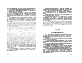 voz interior que sempre nos fala e, conforme escutamos, dirige o
curso de nossos pensamentos, determinações, palavras e obras.
A Voz Interior, análoga à Visão Interior nos grita a cada
instante para livrar-nos da queda.
O Anjo da espada que se acha à porta do Éden, examina
por meio do ouvido, a qualidade das vibrações das palavras que
tentam entrar em nossa consciência e só admitem as palavras
positivas e construtoras que vibram em harmonia com o Verbo
Divino.
O Iniciado deve sempre tratar de ouvir o sublime, o belo
de todas as artes, até chegar a possuir o sentido estético no
ser psicológico e no centro intelectual. Tudo fala aos sentidos
para formar e embelezar o intelecto, considerado como o se-
gundo talento.
Nunca se deve ouvir a injúria, a calúnia, a vituperação, a
crítica e tudo o que pode ferir a natureza humana. Temos sempre
de aspirar e concentrar na Voz Interna ou Voz do Silêncio, cha-
mada assim porque silencia os sentidos e nos comunica o saber
do Intimo, nesse estado.
29. A vista nos dá a consciência da verdade que desen
volve nossa vontade; o ouvido outorga-nos a fé; o tato revela-
nos o Amor. As mãos são os mensageiros da mente; devem
ter apurado tato tanto material, quanto moral para não ferir.
Diz o refrão: devemos agir com tato. Agir com tato é coisa
relevante, pois de nosso tato depende o êxito ou malogro; porque,
agir com tato é agir com prudência, com talento, e,
conse-qúentemente, com amor, que é o terceiro talento dado pelo
fntimo ao homem.
Porém, o amor deve ser impessoal; por isso disse Jesus que
tua mão esquerda não saiba o que fez tua direita, quer dizer,
amor puro, desinteressado e sem esperança de recompensa.
30. O quarto talento pertence ao gosto. O gosto é o guar-
da-templo ou o sentido que representa o Anjo da guarda.
Assim como o homem por meio da inteligência, deve esco-
lher os alimentos sãos para manter o corpo, assim deve o Iniciado
buscar o gosto espiritual da individualidade. Homem de gosto é o
homem que transcendeu o vulgar para adquirir o requinte do
superior, do elevado, para sofrear os instintos, que, não domados a
tempo, serão obstáculos aos esforços do aspirante. Não se deve
olvidar que o gosto é o único sentido que tem relação com o
centro instintivo.
31. O quinto talento é o Olfato que representa o segundo
anjo porque tem muita relação com o gosto; é o guardião exter
no do templo do corpo.
230
Sobre o olfato está baseada a ciência da respiração, cuja
influência está comprovada sobre a parte mais sutil e delicada
do nosso ser; o sistema nervoso simpático e a inteligência.
O Iniciado deve purificar seu ambiente mental para poder
respirar os átomos puros que têm relação íntima com o pensa-
mento.
Dessa maneira pode introduzir em seu corpo o ar mais puro
dos Tatvas anteriormente indicados.
O homem deve desprender cheiro de santidade. Essa frase
não é alegórica nem poética; é uma verdade, porque o homem
santo emana realmente um cheiro agradável, que, embora não
percebido pelo sentido físico do olfato, é mui penetrante para o
sentido psíquico.
Uma vez dominados os sentidos segundo essas práticas,
pode o homem devolver ao seu fntimo os cinco talentos dupli-
cados e o íntimo, Senhor e Dono, lhe diz: «Bom servo; foste
fiel com pouco; dar-te-ei muito; entra no gozo do teu Senhor»
isto é, sê um comigo.
Capitulo VII
O SENARIO E A UNIDADE
1. A estrela Microcósmica, símbolo do homem, é o caminho
do Microcosmo que leva à estrela Macrocósmica, composta de
dois triângulos entrelaçados formados pela ação dos cinco pon
tos da primeira.
O senário é a encruzilhada do caminho; um trilho vai para a
direita, outro para a esquerda.
Os cinco sentidos do homem bem educados e bem aplicados
conduzem ao Centro, morada da inteligência, à intuição do co-
ração.
2. Os cinco sentidos são os cinco graus que nos levam à
União, por meio da inteligência com o Intimo.
O primeiro grau corresponde à terra, mundo dos instintos
em cujo seio se acha oculta a Realidade das coisas que se es-
condem sob a forma e correspondem à reflexão perseverante.
O segundo é o ar que representa o mundo mental com seus
erros e correntes contrárias, onde o iniciado deve permanecer,
firme em sua fé espiritual, como a rocha contra o embate do
mar. Esse grau corresponde à firmeza equilibradora. Obtém-se
pelo domínio do tato.
231
 