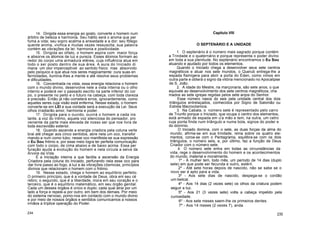 14. Dirigida essa energia ao gosto, converte o homem num
árbitro de beleza e harmonia. Seu hálito será o aroma que per
fuma a vida; seu sopro acalma a ansiedade e a dor; seu fôlego
quente anima, vivifica e muitas vezes ressuscita; sua palavra
contém as vibrações da lei: harmonia e positividade.
15. Dirigida ao olfato, o homem aspira com maior força
e absorve os átomos de luz e pureza. Esses átomos formam ao
redor do corpo uma armadura etérea, cuja influência atua em
todo o ser posto dentro de sua área. A aura do Iniciado di
mana um olor imperceptível ao sentido físico mas absorvido
pelo psíquico e que atua nos seres magicamente: cura suas en
fermidades, ilumina-lhes a mente e até resolve seus problemas
e dificuldades.
16. Concentrada na vista, essa energia relaciona o homem
com o mundo divino, desenvolve nele a vista interna ou o olho
interno e poderá ver o passado escrito na parte inferior do cor
po, o presente no peito e o futuro na cabeça, com toda clareza
e precisão. Então já não cometerá erros, ignorantemente, como
aqueles seres cuja visão está enferma. Nesse estado, o homem
converte-se em LEI e sua vontade será a execução da Lei. Seus
olhos irradiarão amor, harmonia e poder.
17. Dirigida para o ouvido, ouvirá o homem a cada ins
tante, a voz do íntimo, aquela voz silenciosa do pensador, pro
veniente da parte mais elevada de nosso ser que nos livra de
toda escravidão exterior.
18. Quando ascende a energia criadora pela coluna verte
bral até chegar aos cinco sentidos, abre nela um oco, transfor
mando-a num como tubo; nesse oco manifesta-se sua expressão
o Eu Sou fntimo e, por esse meio logra ter perfeita comunicação
com todo o corpo, de cima abaixo e de baixo acima. Essa per
furação ajuda a evolução do homem e nela circula a seiva da
Árvore da Vida.
É a Iniciação interna a que facilita a ascensão da Energia
Criadora pela coluna do Iniciado, perfurando nela esse oco para
dar livre passo ao fogo, à luz e às vibrações cósmicas, princípios
divinos que relacionam o homem com o fntimo.
19. Nesse estado, chega o homem ao equilíbrio perfeito.
O primeiro princípio, que é a vontade de Deus, obra em seu cé
rebro; o segundo, que é a liberdade, mora em seu coração e o
terceiro, que é o equilíbrio matemático, em seu órgão genital.
Cada um desses órgãos é único e duplo; cada qual atrai por um
lado a força e repele-a por outro, em bem dos demais. Por meio
do sistema nervoso, pomo-nos em contacto com o mundo divino
e por meio de nossos órgãos e sentidos comunicamos a nossos
irmãos a tríplice operação do Poder.
234
Capítulo VIII
O SEPTENÁRIO E A UNIDADE
1. O septenário é o número mais sagrado porque contém
a Trindade e o quaternário e porque representa o poder divino
em toda a sua plenitude. No septenário encontramos o Eu Sou
atuando e ajudado por todos os elementos.
Quando o Iniciado chega a desenvolver seus sete centros
magnéticos e atuar nos sete mundos, o Querub entrega-lhe a
espada flamígera para abrir a porta do Éden, como vimos em
outra parte e obterá o signo da vitória mencionado no Apocalipse
de S. João.
2. A idade do Mestre, na marçonaria, são sete anos, o que
equivale ao desenvolvimento dos sete centros magnéticos, cha
mados as sete igrejas regidas pelos sete anjos do Senhor.
Esse número nasce do seis pela unidade central dos dois
triângulos entrelaçados, conhecidos por Signo de Salomão ou
Estrela Macrocósmica.
3. Na Cabala, o número sete é representado pelo carro
de Triunfo porque o Iniciado, que ocupa o centro dos elementos,
está armado de espada em u'a mão e tem, na outra, um cetro
cuja ponta finda num triângulo e numa bola, signos do poder e
do domínio.
O Iniciado domina, com o sete, as duas forças da alma do
mundo, afirma-se em sua trindade, reina sobre os quatro ele-
mentos, coroa-se com o Pentagrama, equilibra-se com os dois
triângulos, o número seis, e, por último, faz a função de Deus
Criador com o número sete.
4. O número sete entra em todas as circunstâncias da
vida, rege o desenvolvimento do homem e os acontecimentos
do mundo, material e moralmente.
1º - A mulher tem, todo mês, um período de 14 dias (duplo
sete) em que pode ser fecunda e outro, estéril.
2º - Até sete horas depois de nascido, não se sabe se o
novo ser é apto para a vida.
3º - Aos sete dias de nascido, despega-se o cordão
um-belical.
4º - Aos 14 dias (2 vezes sete) os olhos da criatura podem
seguir a luz.
5º - Aos 21 (3 vezes sete) volta a cabeça impelido pela
curiosidade.
6º - Aos sete meses saem-lhe os primeiros dentes.
7º - Aos 14 meses (2 vezes 7), anda.
235
 