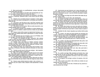 9. Bem-aventurados os pacificadores, porque eles serão
chamados filhos de Deus.
10. Bem-aventurados os que têm sido perseguidos por cau
sa da justiça, porque deles é o reino dos céus.
11. Bem-aventurados sois quando vos injuriarem, vos perse
guirem e, mentindo, disserem todo o mal contra vós por minha
causa.
12. Alegrai-vos e exultai porque é grande o vosso galar
dão nos céus; pois assim perseguiram os profetas que existiram
antes de vós.
13. Vós sois o sal da terra e se o sal ficar insípido com
que se ressalgará? para nada mais presta senão para ser lançado
fora e pisado pelos homens.
14. Vós sois a luz do mundo. Não se pode esconder uma
cidade situada sobre um monte.
15. E ninguém acende uma candeia e a coloca debaixo do
médio, senão no velador e assim alumia a todos os que estão
em casa.
16. Desse modo brilha vossa luz diante dos homens, que
eles vejam as vossas boas obras e glorifiquem a vosso Pai que
está nos céus.
17. Não penseis que vim revogar a Lei ou os Profetas; não
vim revogar, mas para dar-lhes cumprimento.
18. Porque, em verdade vos digo, enquanto não passar
o céu e a terra, de modo nenhum passará da Lei um só i ou um
só til, sem que tudo se cumpra.
19. Aquele, pois, que violar um destes mínimos manda
mentos e assim ensinar aos homens, será chamado mínimo
no reino dos céus; mas, aquele que os observar e ensinar, esse
será chamado grande no reino dos céus.
20. Porque vos digo, se a vossa justiça não exceder a dos
Escribas e Fariseus, de modo nenhum entrareis no reino dos
céus.
21. Tendes ouvido que foi dito aos antigos: não matarás
e quem matar estará sujeito a julgamento.
22. Mas, eu vos digo que todo aquele que se vira contra
seu irmão está sujeito a julgamento, e quem chamar a seu irmão:
Raça! estará sujeito ao julgamento do Sinédrio, e quem lhe cha
mar: Tolo, estará sujeito à Geena de fogo.
23. Se fordes, pois, apresentar vossa oferenda ao altar e
ali vos lembrardes de que vosso irmão tem alguma coisa contra
vós.
24. Deixai vossa oferta diante do altar e ide, primeiro, re
conciliar-vos com vosso irmão e depois vinde apresentar a vossa
oferta.
25. Harmonizai-vos sem demora com vosso adversário, en
quanto estais com ele no caminho'; para que não suceda entre
gar-vos o adversário ao juiz, o juiz ao oficial de justiça e sejais
recolhido à prisão.
26. Em verdade vos digo que não saireis dali antes de pa
gardes o último ceitil.
27. Tendes ouvido que foi dito: não adulterarás.
28. Eu, porém, vos digo que todo o que põe seus olhos em
uma mulher para a cobiçar já em seu coração adulterou com ela.
29. Se vosso olho direito vos serve de pedra de tropeço,
arrancai-o e lançai-o de vós; pois que mais vos convém que se
perca um dos vossos membros do que seja todo o vosso corpo
lançado na Geena.
30. Se vossa mão direita vos serve de pedra de tropeço,
cortai-a e lançai-a de vós; pois vos convém mais que se perca
um dos vossos membros do que todo o vosso corpo vá para a
Geena.
31. Também foi dito: Quem repudiar sua mulher dê-lhe carta
de repúdio.
32. Eu, porém, vos digo que todo aquele que repudiar sua
mulher, a não ser por causa de infidelidade, a faz ser adúltera e
qualquer que se casar com a repudiada, comete adultério.
33. Também tendes ouvido que foi dito pelos antigos: não
jurarás em falso, mas cumprirás para com o Senhor teus jura
mentos.
34. Eu, porém, vos digo que absolutamente não jureis, nem
pelo céu, porque é o trono de Deus.
35. Nem pela terra porque é o escabelo dos seus pés; nem
por Jerusalém porque é a cidade do grande Rei.
36. Nem jureis pela vossa cabeça porque nem um só ca
belo podeis tornar branco ou preto.
37. Mas seja vosso falar: Sim, sim; não, não, pois tudo o
que passa disso vem do Maligno.
38. Tendes ouvido que foi dito: olho por olho e dente por
dente.
39. Eu, porém vos digo: Não resistais ao homem mau; mas
a qualquer que vos der na face direita, volta-lhe também a outra.
40. Ao que quer demandar convosco e tirar-vos a túnica,
largai-lhe também a capa;
41. E se alguém vos obriga a andar mil passos, ide com
ele dois mil.
42. Dai a quem vos pede e não volteis as costas ao que
deseja que lhe empresteis.
43. Tendes ouvido que foi dito: Amarás ao teu próximo e
aborrecerás ao teu inimigo.
120 121
 