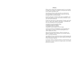 PRECE
Dá-me tua luz, Deus meu! porquanto anseio ver-te em tudo:
no tempo, nas criaturas, na águia, na soberana das alturas,
ou no cadáver putrefato, feio,
nos marouços do mar, numa nascente, nos desertos de
areia ressequida, na mão que mata, no que jaz sem vida,
na saúde do são, no mal do doente,
no ouro, nas ervas, no frescor das rosas, nos tálamos, nos
berços dos infantes, na lua, nas estrelas cintilantes, ou no
sol e nas noites tenebrosas.
E abre-me, para ouvir-te, meus ouvidos! E então, sim, hei de
ouvir-te, noite e dia, quando o leão ruge e o pintainho pia,
nos risos do homem ou nos seus gemidos,
na lamúria do mocho quando plange,
no formoso gorjeio do canário,
na blasfémia vilã do presidiário
ou quando a musa os guizos de ouro tange,
na prece do sem lar, dos famulentos, na rã coaxando sua
torva toada e no manso vaivém da madrugada ou no
sibilo ríspido dos ventos.
Para viver do teu hausto divino, vão-me as narinas e os
pulmões tendendo e tuas vibrações irei sorvendo, desde a
alva - teu alento matutino,
nas neblinas do mar ou dentro do ermo, em todo segregar da
mãe Natura, no suor viscoso da camisa impura do lavrador,
do são, do próprio enfermo,
no inverno, outono e primavera inteira, em todo mineral, em
toda planta, no puro respirar da virgem santa, ou no hálito
febrento da rameira
 