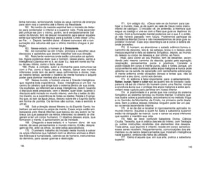 tema nervoso, sintonizando todos os seus centros de energia
para abrir-nos o caminho até o Reino da Realidade.
162. No centro da medula espinhal tem o Iniciado de deter-
se para contemplar o inferior e o superior nele. Pode ascender
até unificar-se com o intimo; porém, se é verdadeiramente Sal
vador do Mundo, tem de descer novamente para salvar aqueles
seres que serviram de degraus para a subida. Cristo disse: «Vou
ao Pai.. .». Depois, também disse: «Estarei convosco até a con
sumação dos séculos até que o último membro chegue à per
feição.
163. Nesse estado, o homem já é Onisciente.
164. Ao converter-se em Cristo, principia a escolher seus
discípulos e apóstolos que devem trabalhar sob sua direção.
165. Mais tarde veremos onde estão colocados os apósto
los. Agora podemos dizer que o homem, nesse plano, sente a
Inteligência Cósmica em si e, ao dizer Eu, fala em nome do Pai
ou de seu íntimo, como o fazia Jesus.
166. Pode, à vontade, subir a montanha para comunicar-se
com o Pai, como o fazia Jesus e, depois, baixar aos mundos
inferiores onde tem de sentir seus sofrimentos e dores; mas,
ao mesmo tempo, aprende o mistério da mente humana e adquire
poder para dominar mentes sãs e enfermas.
167. Nesse mundo, o homem une-se à Grande Inteligência
que registra toda experiência. Essa Inteligência é um Sol no
centro do cérebro que dirige todo o sistema dentro de sua órbita.
Os ocultistas, ao referirem-se a essa Inteligência, dizem: Quando
o discípulo está preparado, vem o Mestre; quer dizer, quando o
discípulo está iniciado no mundo interno, vem-lhe o saber do áto
mo mestre, ou a experiência de todas as idades. Relata o Evange
lho que, ao sair da água Jesus, desceu sobre ele o Espírito Santo
em forma de pomba. Os termos são outros, mas o sentido é
um só.
168. Sob a direção desse Mestre ou do Espírito Santo, tra
balham os senhores ou anjos da mente. Esses anjos estão sim
bolizados pelo Maná (Mente) que baixou do céu sobre os he
breus (os que passaram os reinos inferiores) no deserto (e che
garam a ter um corpo humano). O objetivo desses anjos, que
formaram a mente, é aproximarem-se da Verdade.
169. Chegando a esse estado, é o homem dono de sua
mente, de seus pensamentos e mundo interno. Então, despre
gam-se-lhe, ante os olhos, os sete selos apocalípticos.
170. O primeiro trabalho do Iniciado neste mundo é salvar
os anjos inferiores que habitam com os átomos animais e ditam
leis tirânicas à humanidade, valendo-se de homens, instrumentos
do demónio, para causar guerras e destruição.
171. Um adágio diz: «Deus vale-se do homem para cas
tigar o mundo; mas, ai de quem se vale de Deus como instru
mento de castigo». O iniciado vê, de antemão, a melhora que
segue ao castigo e une-se com o Raio que guia os destinos do
mundo. Com a iluminação mental podemos ver o que É e então,
já não haverá passado nem futuro. Poderemos participar da
Substância Mental Divina e não necessitaremos de anjo guia ou
protetor invisível. Esse anjo desintegra-se e volve à esfera de
onde procedeu.
172. O homem, ao abandonar o estado edênico tomou o
caminho da descida, isto é, da cabeça, levou-o o desejo pela
medula espinhal e dela ao sistema Simpático; depois, ao mundo
do desejo ou corpo de desejos e, por último, ao físico.
Hoje, para volver ao seu Paraíso, tem de desandar, ascen-
dendo pelo mesmo caminho da descida, guiado pela aspiração,
respiração, pensamentos puros e positivos. Consiste a
positi-vidade em corpo e mente puros, sãos e fortes; porque, um
corpo enfermo está dominado pelos anjos malignos e nunca pode
adiantar-se na senda da ascensão com semelhante sobrecarga.
A mente enferma emite vibrações densas e lentas que, não só
estorvam a seu dono, como aos demais.
173. O silêncio é fator importante para o adiantamento.
Saber, ousar, fazer e calar são as quatro leis do Iniciado; cada
palavra vã sai do interior do homem como uma flecha, rompe
a envoltura áurea que o protege dos anjos malignos e estes apro
veitam essa ruptura para penetrar em nosso interior.
174. A positividade é a ponte que nos conduz do sistema
Simpático ao sistema nervoso ou mundo mental. O ensino que
nos ilustra sobre a positividade, encontramo-lo no método Yoga
e no Sermão da Montanha, de Cristo, na primeira parte desta
obra. Sem a prática desses métodos ninguém pode dar um pas
so na senda ascendente interna.
175. A lei de dar e receber é rigorosamente aplicada no
mundo interno. Aqueles a quem foi dada a sabedoria superior
estão na obrigação de instruir, curar e salvar os anjos inferiores
que sustém e mantêm sua vida.
176. Não se deve confundir Sabedoria Divina, Ciência
Oculta, Teosofia, que é prática das leis do Intimo, com Teologia
ou outras instruções recebidas dos elementais dos desejos.
Toda alma, cujo espírito é infantil, reside em corpo sensitivo;
esses seres recebem, frequentemente, comunicações dos ele
mentais ou de seres desencarnados que mostram inteligência
nada superior, embora não falha de utilidade.
177. Génio é aquele que, em sua arte, pratica a sabedoria
superior.
144 145
 