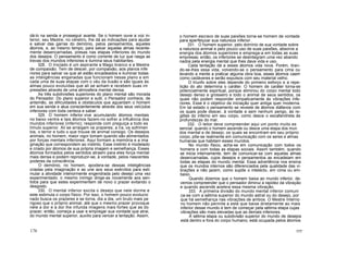 dá-lo na senda e prosseguir avante. Se o homem ouve a voz in-
terior, seu Mestre, no cérebro, lhe dá as indicações para ajudar
e salvar das garras do demónio, pelos pensamentos, aqueles
átomos, e, ao mesmo tempo, para salvar aquelas almas recente-
mente desencarnadas, presas nas etapas inferiores do mundo
dos desejos. O pensamento é como corrente de luz que rasga as
trevas dos mundos inferiores e ilumina seus habitantes.
328. O Iniciado é um aspirante a Mago branco e a Mestre
de compaixão. Tem de descer, por compaixão, aos planos infe
riores para salvar os que ali estão encadeados e iluminar todas
as inteligências enganadas que funcionam nesse plano e em
cada uma de suas etapas com o véu da ilusão e são iguais às
almas pouco evoluídas que ali se acham e recebem suas im
pressões através de uma atmosfera mental densa.
As três subdivisões superiores do plano mental são morada
do Pensador. Do plano superior e sutil, o Pensador conhece, de
antemão, as dificuldades e obstáculos que aguardam o homem
em sua senda e atua conscientemente através dos seus veíc)ulos
inferiores com toda certeza e saber.
329. O homem inferior vive acumulando átomos mentais
no baixo ventre e tais átomos fazem-no sofrer a influência dos
mundos inferiores (inferno); responde com preguiça a todo es
tímulo superior. Ali se arraigam os prazeres, a ira, os sofrimen
tos, o terror e tudo o que trouxe de animal consigo. Os desejos
animais, no homem, maior vigor tomam quando são alimentados
por forças mentais inferiores. Aqui formam a memória e a ima
ginação que correspondem ao instinto. Esse instinto é modelado
e criado por átomos de sua própria imagem e semelhança. Esses
átomos formados pelos sentidos atraem para eles força mental
mais densa e podem reproduzir-se, à vontade, pelos nascentes
poderes da consciência.
O demónio, no homem, apodera-se dessas inteligências
criadas pela imaginação e as une aos seus exércitos para esti-
mular a atividade interiormente engendrada pelo desejo uma vez
experimentado; o mesmo inimigo dirige-as novamente aos sen-
tidos para que estes experimentem de novo o prazer evitando o
desgosto.
330. O mental inferior excita o desejo que nele dorme e
este estimula o corpo físico. Por isso, o homem pouco evolucio
nado busca os prazeres e se torna, dia a dia, um bruto mais pe
rigoso que o próprio animal, até que o mesmo prazer provoque
nele a dor e a dor lhe infunda imagens mais fortes que as do
prazer; então, começa a usar e empregar sua vontade que atrai,
do mundo mental superior, auxílio para vencer a tentação. Assim,
o homem escravo de suas paixões torna-se homem de vontade
para aperfeiçoar sua natureza inferior.
331. O homem superior, pelo domínio de sua vontade sobre
a natureza animal e pelo pouco uso de suas paixões, absorve a
energia dos átomos superiores e emprega-a em todas as suas
empresas; então, os inferiores se desintegram uma vez abando
nados pela energia mental que lhes dava vida e uso.
Cada tentação dá a esses átomos vida nova. Porém, tiran-
do-se-lhes essa vida, volvendo-se o pensamento para cima ou
levando a mente a praticar alguma obra boa, esses átomos caem
como cadáveres e serão expulsos com seu material velho.
O triunfo sobre eles depende do primeiro esforço e a repe-
tição do ato determina o caráter. O homem de caráter torna-se
potencialmente espiritual, porque eliminou do corpo mental todo
desejo denso e grosseiro e todo o animal de seus sentidos, os
quais não podem responder simpaticamente às vibrações infe-
riores. Esse é o objetivo da iniciação quer antiga quer moderna.
Em tal estado o pensamento se reveste de átomos diáfanos com
os quais pode descer, à vontade e sem nenhum perigo, às re-
giões do inferno em seu corpo, como desce o escafandrista às
profundezas do mar.
332. O leitor deve compreender aqui um ponto muito es
sencial: quando o homem ascende ou desce uma etapa dos mun
dos mental e de desejo, os quais se encontram em seu próprio
corpo, põe-se realmente em comunicação com os seres e almas
humanas que habitam esses mundos.
No mundo físico, acha-se em comunicação com todos os
homens e com todas as etapas sociais. Assim também, quando
se inicia internamente, tem de comunicar-se com aquelas almas
desencarnadas, cujos desejos e pensamentos as encadeiam em
todas as etapas do mundo mental. Essa advertência nos ensina
que os mundos internos são diferenciados pela qualidade das vi-
brações e não jazem, como supõe o intelecto, em cima ou em-
baixo.
Quando dizemos que o homem baixa ao mundo inferior, de-
vemos compreender que o pensador diminui a rapidez da vibração
e quando ascende acelera essa mesma vibração.
333. A primeira divisão do mundo mental inferior comuni
ca-se com a sétima superior do mundo astral ou do desejo, por
que há semelhança nas vibrações de ambos. O Mestre Interno
no homem não permite a este que baixe diretamente ao mais
inferior desse mundo e tem de começar pela sétima etapa cujas
vibrações são mais elevadas que as demais inferiores.
A sétima etapa ou subdivisão superior do mundo de desejos
está dentro e fora do corpo humano; está ocupada pelos átomos
176 177
 
