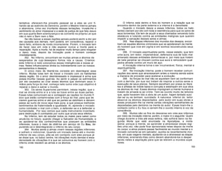 tentativa; oferecem-lhe proveito pessoal se a eles se unir fi-
liando-se ao exército do Demónio; porém o Mestre Interno jamais
o abandona. Uma vez triunfante dessas tentações, invade-lhe o
sentimento do amor impessoal e a sede de justiça de que fala Jesus
em sua quarta Bem-aventurança e se converte na própria Lei que
não é nem o Bem nem o Mal.
Se não baixar a essas regiões jamais poderá sentir a dor por
ele causada aos demais, nem poderá, em consciência, reparar o
dano feito, embora de modo inconsciente. Porém, o Iniciado tem
de fazer isso em vida e não esperar nunca a morte para a
reparação. Após a morte, há de esperar muito tempo para resgatar
o dano; mas, depois da Iniciação pode o homem começar
imediatamente.
352. No Inferno, encontram-se muitas almas e átomos de
sesperados de cujo desespero fomos nós a causa. Criamos
este Inferno e nele colocamos essas inteligências e essas al
mas. Neles influenciamos direta ou indiretamente com os nossos
pensamentos e desejos.
O único meio de libertá-los consiste em desintegrar esse
inferno. Muitas lutas tem de travar o Iniciado com os habitantes
dessa região. Só o amor desinteressado e impessoal é arma que
possa triunfar nessas guerras. Ao sentir e palpar os sofrimentos
por ele causados ao criar esses átomos que dominam seus ir-
mãos pela força do mal, começa nele outra vida cujo objetivo é
reparar o dano e salvar o mundo.
353. Os seres Superiores permitem, nessa região, que o
mal se divida entre si e a luta se trave entre as duas partes.
Essas lutas comunicam-se e contagiam as nações no mundo fí
sico que estão contaminadas com a força do mal, para que de
clarem guerras entre si até que as partes se debilitem e deixem
passo ao surto de nova raça mais pura, a que possua melhores
sentimentos de fraternidade e igualdade. Aí, aprende o iniciado
como combater o mal com o bem, a defender-se e a defender a
humanidade. Por isso vemos que cada instrumento inventado
para destruição é combatido por outro que anula seus efeitos.
No Inferno, tem de estudar todos os males para saber como
anulá-los no futuro, quando chegar a Salvador da Humanidade, e
ao apoderar-se dos conhecimentos que possuem as entidades
inferiores, busca o meio de obtê-los em serviço do Eu Sou, de-
purando-os e desintegrando o inferno do seu corpo.
354. Muitos seres e almas vivem nessas regiões inferiores
e sofrem o indivizível. Quando um iniciado baixa até o mundo
inferior de seu corpo, põe-se em contacto com eles porque já
se disse que, no baixo ventre, há vibrações muito densas e essa
densidade de vibrações é a que se comunica ao homem com o
inferno onde residem as almas e os átomos.
182
O Inferno está dentro e fora do homem e a relação que se
encontra dentro da parte externa e a interna é a densidade.
Quando o Iniciado desce a esses Infernos, todos os habi-
tantes clamam por ele com toda a veemência para que os salve de
seus tormentos. Ele tem de acudir a seus chamados vencendo todo
obstáculo e lutando contra as entidades malignas que querem
impedir a salvação desses seres e almas.
355. Nas etapas inferiores dos mundos dos desejos, encon
tram-se aqueles átomos criminosos que se apoderaram da mente
do homem que vive em vigília e em sonhos reconstruindo seus
crimes.
356. O Iniciado espiritualista sente, nesse estado, que tem
uma aura, em redor, impenetrável, defensora sua de todo mal
emanado dessas entidades demoníacas e, por mais que tratem
de nele penetrar se chocam contra sua aura e retrocedem qual
pedra atirada contra um muro de aço.
A Iniciação interna torna o ser invulnerável, física, mental e
espiritualmente.
357. Na Iniciação interna, pode o homem receber comuni
cações dos seres que atravessaram antes a mesma senda sobre
a maneira de proceder para acelerar a evolução.
358. As forças do mal não se aquietam nem se conformam
com a derrota; por sua vez tratam de inspirar a outros seres a
execução de seus planos. Sempre escolhem por presa os litera
tos e artistas de índole baixa e corrupta e estampam em sua obra
os átomos do mal. Esses átomos impregnam a mente humana e
tratam de arrastá-la ao crime. Tem-se ouvido muito de leitores
que, após haverem lido a obra de um autor, hajam tentado suici
dar-se ou se tenham suicidado. A natureza inferior do leitor
absorve os átomos depositados pelo autor em suas obras e
esses produzem-lhe na mente certas vibrações semelhantes às
depositadas pelo demónio na mente do autor. Essas tiram-lhe o
contacto como o Eu Sou e cerram-lhe o ouvido interno à voz da
consciência.
359. Muitos são os fins do descenso em vida aos infernos
por meio da iniciação interna; porém, o maior é o seguinte: Quem
chega durante a vida até essa esfera, não sofrerá dano na Se
gunda Morte que está anunciada na Apocalipse, a morte
astral, porque a mente, ao aprender a atravessar essas regi
ões uma vez, não pode ficar aprisionada nelas depois da morte
do corpo; a alma poderá passar facilmente ao mundo mental e o
iniciado converte-se em salvador, auxilia os recentemente mor
tos, em suas viagens mentais, ajudando-os a atravessar as etapas
inferiores, ensinando-lhes como devem abandoná-los e desper
tando neles a aspiração para que se elevem a mundos supe
riores.
183
 