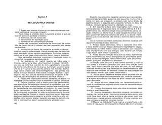 Capítulo II
REALIZAÇÃO PELA UNIDADE
I
1. Saber sem praticar é como ter um tesouro enterrado que
para nada serve, nem para ninguém.
Para chegar à unidade, deve o aspirante praticar o que pra-
ticaram todos os profetas e mestres:
a) No físico, ter um corpo são.
b) No anímico ter aspiração pura.
c) No mental ter-concentração perfeita.
Essas três condições relacionam-se umas com as outras.
Não há corpo são se o homem não tem aspiração nem pensa-
mentos sãos.
2. Muitos são os meios de conservar a saúde ou recupe
rá-la em caso de enfermidade. Vários também são os meios de
obter aspiração pura e perfeito pensamento. Podemos, todavia,
reduzi-los a uma frase: obter equilíbrio físico, moral e espiritual.
Nos parágrafos seguintes, encontrará o aspirante todos os
conselhos necessários para exercitá-lo.
3. Ao levantar-se, de manhã, levante as mãos para o
Oriente, para o sol e diga: «Sol Espiritual, Invisível, Verbo Di
vino que se acha fora e dentro de mim, agradeço-te o recobro
da minha consciência. Dá-me tua luz, tua força e teu amor para
unir-me a Ti e amar a meu próximo como a mim mesmo». Perma
neça nesse estado até sentir formigamento nas pontas dos
dedos. Coloque então as mãos sobre o coração dizendo: «Agra
deço-te, meu Pai, por me haveres enchido de teu poder e ofe
reço-me para empregá-lo em benefício de meus irmãos.»
4. Fazer sete inspirações rítmicas pensando, ao exalar, na
vitalidade que circula pelo corpo e desperta os centros psíquicos.
5. Depois, praticar, com' a maior pureza de pensamento,
sete exercícios da respiração harmónica e equilibrada que con
siste em: a) Tapar a narina esquerda e aspirar pela direita contan
do mentalmente oito palpitações do coração; b) reter durante
quatro palpitações; c) tapar a narina direita e exalar pela esquer
da durante oito pulsações; d) reter os pulmões vazios durante
quatro pulsações. Repetir o mesmo exercício porém desta vez
aspirando pela esquerda tapando a direita, durante as oito pul
sações, reter quatro; exalar, tapando a esquerda, pela direita,
oito, e reter quatro e assim sucessivamente até sete vezes.
186
Durante esse exercício visualizar sempre que a energia po-
sitiva entra pela direita e a passiva pela esquerda e concentrar a
mente em que, ao chegarem, a primeira pelo nervo direito da
espinha dorsal e a segunda pelo esquerdo, formam, na base da
medula, o circuito para produzir a vitalidade no corpo.
6. Em seguida praticar sete respirações com ambas as
narinas abertas. A respiração deve ser sempre rítmica, 8-4, 8-4,
porém desta vez, devemos dirigir nosso pensamento para o co
ração onde mora o Átomo Nous. A cada inalação devemos visua
lizar que entram pelo nariz átomos de amor e, ao exalar, medi
temos que esses átomos vão formar o exército desse átomo
Divino.
Se as narinas estiverem obstruídas devemos lavá-las com
água morna antes de cada exercício.
7. Findos esses exercícios, deve o aspirante lavar bem
a boca, encher um copo d'água, abençoá-lo magnetizando a água,
' estendendo as mãos sobre o copo e pensando que a água se
está impregnando com sua energia. Isso durante um minuto.
Logo depois deve tomar o conteúdo.
8. Antes de cada refeição deve lavar as mãos, estendê-las
sobre os alimentos da mesa, abençoando-os para afastar deles
todos os átomos malignos neles introduzidos, quer por pensa
mento, quer pela atmosfera do ambiente.
A bênção pode ser com a mão direita fazendo o sinal da
cruz sobre o alimento precedido por uma curta oração como
esta: «Em nome d'Aquele que está em mim, eu vos bendigo
criaturas de Deus para que satisfaçais as necessidades das pes-
soas que vos tomarem por alimento. Desejo de todo coração que
todo faminto tenha o que comer. Assim seja.»
9. Ao sair para o trabalho e sempre que se encontre com os
demais deve desejar-lhes mentalmente paz, olhá-los suavemen
te e repetir em silêncio uma frase de amor: desejo-vos a todos
paz e felicidade.
10. Nunca se deve passar ante um necessitado sem so
corrê-lo, embora com pequeno auxílio e dar-lhe mentalmente paz
e prosperidade.
11. Cumpre diariamente fazer uma obra de caridade; deve
buscar a quem beneficiar.
12. Importa conservar o equilíbrio corporal ao sentar-se,
manter-se e andar ereto. Nenhuma vértebra deve oprimir sua
irmã. Deve pisar sobre a planta dos pés e não apoiar muito nos
calcanhares; pense sempre no equilíbrio. A força corpórea tem
sua contraparte superior no corpo mental.
O Mestre na Glândula Pineal regra a energia física; o de-
mónio é o causador do desequilíbrio. Muitos hão de rir-se disso,
187
 