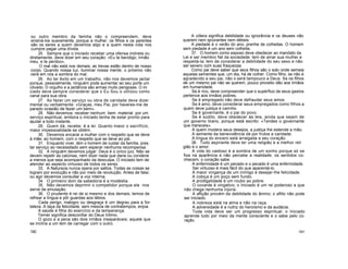 ou outro membro da família não o compreendem, deve
ensiná-los suavemente, porque a mulher, os filhos e os parentes
são os seres a quem devemos algo e a quem nesta vida nos
cumpre pagar uma dívida.
25. Sempre que o iniciado receber uma ofensa indireta ou
diretamente, deve dizer em seu coração: «Eu te bendigo, irmão
meu, e te perdoo».
O mal não está nos demais; as trevas estão dentro de nosso
corpo. Quando nossa luz, iluminar nossa mente, o próximo não
verá em nós a sombra do mal.
26. Ao ter êxito em um trabalho, não nos devemos jactar
porque, pessoalmente, ninguém pode aumentar ao seu porte um
côvado. O orgulho e a jactância são armas muito perigosas. O ini
ciado deve sempre considerar que o Eu Sou o utilizou como
canal para sua obra.
27. Ao fazer um serviço ou obra de caridade deve dizer
mental ou verbalmente: «Graças, meu Pai, por haveres-me de
parado ocasião de fazer um bem».
28. Não devemos receber nenhum bem material por um
serviço espiritual, embora o iniciado tenha de estar pronto para
ajudar a todo instante.
29. Quem dá, recebe, é a lei. Quanto maior o sacrifício,
maior impessoalidade se obtém.
30. Devemos encarar a mulher com o respeito que se deve
à mãe; ao homem, com o respeito que se deve ao pai.
31. Enquanto viver, tèm o homem de cuidar da família, pres
tar serviço ao necessitado sem esperar nenhuma recompensa.
32. A ninguém devemos julgar. Deus é o único juiz. Não se
devem repetir as calúnias, nem dizer nada que dane ou condene
a menos que seja acompanhado da desculpa. O iniciado tem de
atender ao aspecto virtuoso de todos os seres.
33. A Natureza nunca opera por saltos. Todas as coisas se
logram por evolução e não por meio de revolução. Antes de falar,
ou agir devemos consultar a voz interna.
34. O primeiro dom da sabedoria é a modéstia.
35. Não devemos deprimir o competidor porque ele nos
serve de emulação.
36. O prudente é rei de si mesmo e dos demais; temos de
refrear a língua e pôr guardas aos lábios.
Cada perigo, malogro ou desgraça é um degrau para a for-
taleza. A taça da felicidade, sem mescla de contratempos, enjoa.
A saúde é filha do exercício e da temperança.
Temer significa desconfiar do Deus Intimo.
O gozo e a pena são dois irmãos inseparáveis; aquele que
se inclina a um tem de carregar com o outro.
190
A cólera significa debilidade ou ignorância e os deuses não
querem nem ignorantes nem débeis.
A piedade é o verão do ano, prenhe de colheitas. O homem
sem piedade é um ano sem colheita.
37. O homem como esposo deve obedecer ao mandato da
Lei e ser membro fiel da sociedade; tem de amar sua mulher e
respeitá-la; tem de considerar a debilidade do seu sexo e não
ser severo com suas fraquezas.
Como pai deve saber que seus filhos são o solo onde semeia
aquelas sementes que, um dia, há de colher. Como filho, se não é
agradecido a seu pai, não o será tampouco a Deus. Se os filhos
de um mesmo pai não se querem, pouco proveito dão aos irmãos
em humanidade.
Se é rico, deve compreender que o supérfluo de seus gastos
pertence aos irmãos pobres.
Se é empregado não deve defraudar seus amos.
Se é amo, deve considerar seus empregados como filhos a
quem deve justiça e carinho.
Se é governante, é o pai do povo.
Se é súdito, deve obedecer às leis, ainda que sejam de
um governo tirano, porque está escrito: «Tendes o governante
que mereceis».
A quem modera seus desejos, a justiça lhe estende a mão.
A semente da benevolência dá por frutos a caridade.
A língua do sincero está arraigada a seu coração.
38. Todo aspirante deve ter uma religião e a melhor reli
gião é o amor.
A vida do vaidoso é a sombra de um sonho porque só se
fixa na aparência e não percebe a realidade; os sentidos co-
nhecem; o coração sabe.
A enfermidade é um pecado e o pecado é uma enfermidade.
Ser virtuoso é mais fácil do que aparentá-lo.
A maior vingança de um inimigo é desejar-lhe felicidade.
A cobiça é um poço sem fundo.
A prodigalidade é um roubo ao pobre.
O covarde é vingativo; o Iniciado é um rei poderoso a que
não chega nenhuma injúria.
A aflição provém da debilidade do ânimo; o aflito não pode
ser iniciado.
A nobreza está na alma e não na raça.
A adversidade é a nutriz do heroísmo e da audácia.
Toda vida deve ser um progresso espiritual; o Iniciado
aprende tudo por meio da mente consciente e o sabe pelo co-
ração.
191
 