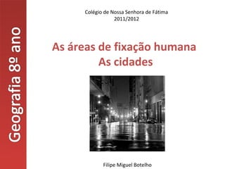 Colégio de Nossa Senhora de Fátima
                 2011/2012




As áreas de fixação humana
         As cidades




            Filipe Miguel Botelho
 