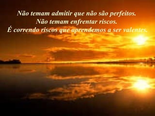Não temam admitir que não são perfeitos.  Não temam enfrentar riscos.  É correndo riscos que aprendemos a ser valentes. 