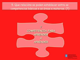 7 COMPETENCIA PARA APRENDER A APRENDER 5. Que relacións se poden establecer entre as competencias básicas e as áreas e materias. (7) 