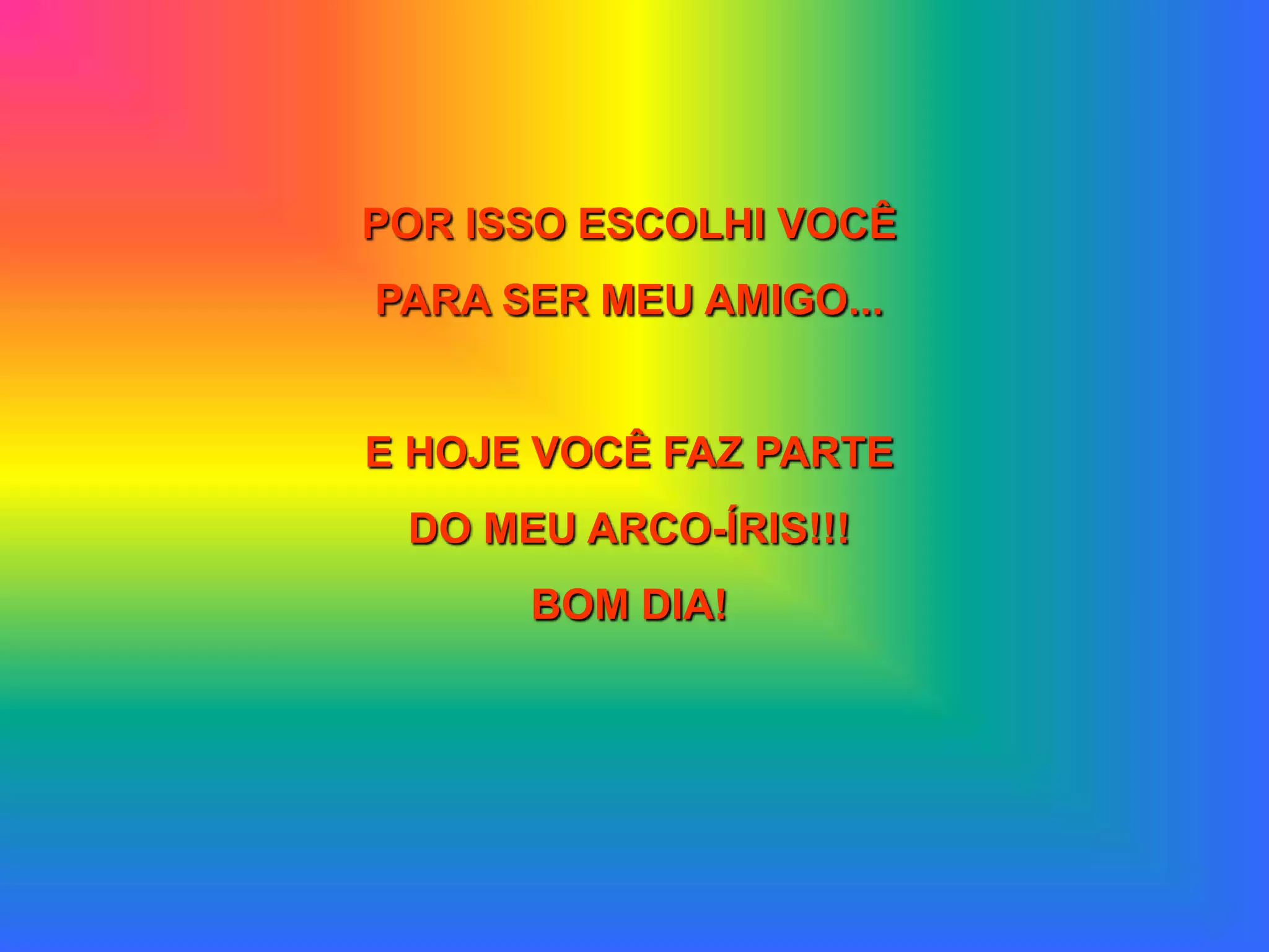 POR ISSO ESCOLHI VOCÊ
PARA SER MEU AMIGO...


E HOJE VOCÊ FAZ PARTE
 DO MEU ARCO-ÍRIS!!!
      BOM DIA!
 