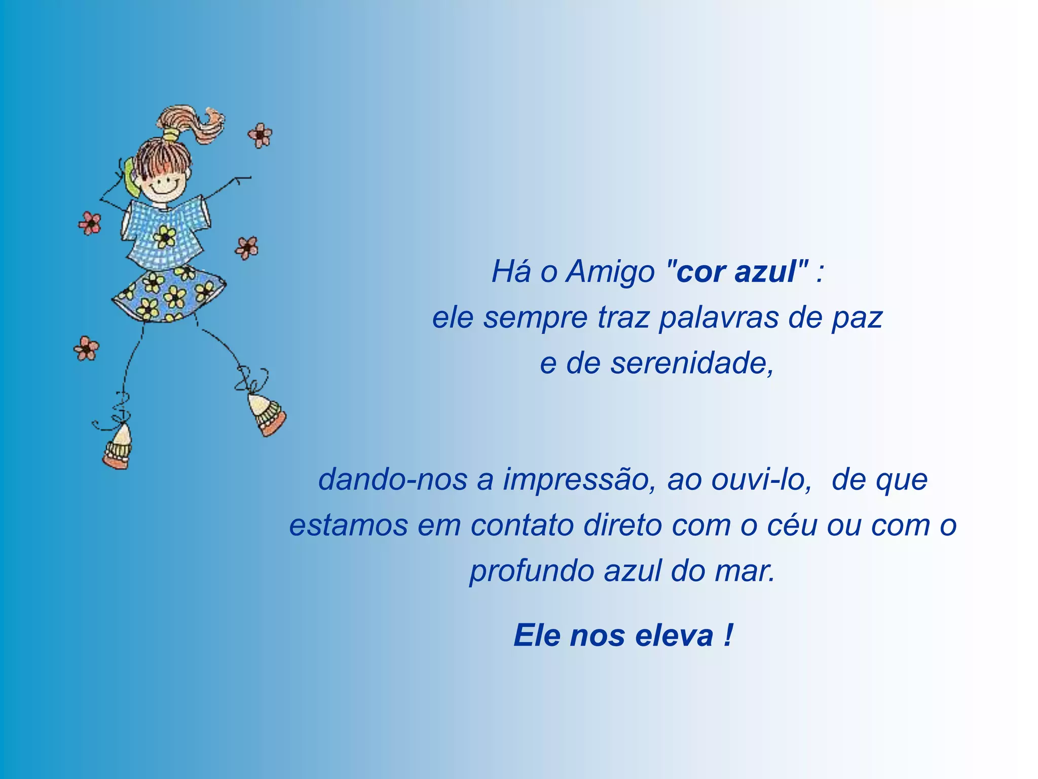 Há o Amigo "cor azul" :
         ele sempre traz palavras de paz
                 e de serenidade,


  dando-nos a impressão, ao ouvi-lo, de que
estamos em contato direto com o céu ou com o
           profundo azul do mar.

              Ele nos eleva !
 