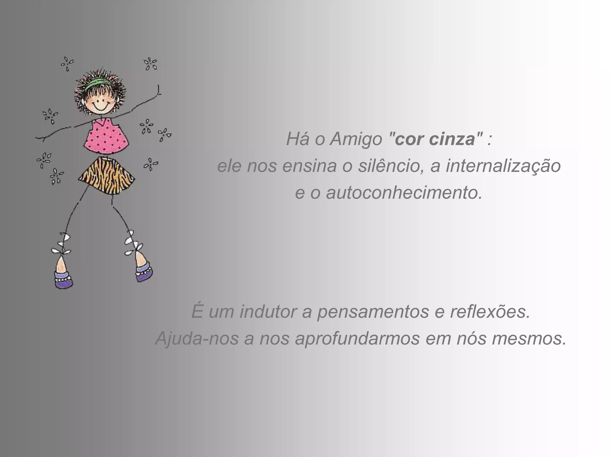 Há o Amigo "cor cinza" :
      ele nos ensina o silêncio, a internalização
               e o autoconhecimento.




    É um indutor a pensamentos e reflexões.
Ajuda-nos a nos aprofundarmos em nós mesmos.
 