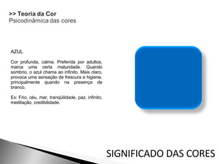 AZUL Cor profunda, calma. Preferida por adultos, marca uma certa maturidade. Quando sombrio, o azul chama ao infinito. Mais claro, provoca uma sensação de frescura e higiene, principalmente quando na presença de branco.  Ex: Frio, céu, mar, tranqüilidade, paz, infinito, meditação, credibilidade. SIGNIFICADO DAS CORES 