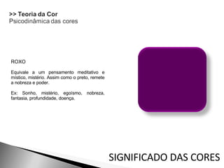 ROXO Equivale a um pensamento meditativo e místico, mistério. Assim como o preto, remete a nobreza e poder.  Ex: Sonho, mistério, egoísmo, nobreza, fantasia, profundidade, doença. SIGNIFICADO DAS CORES 