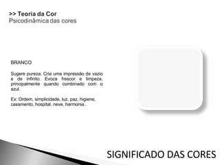 BRANCO  Sugere pureza. Cria uma impressão de vazio e de infinito. Evoca frescor e limpeza, principalmente quando combinado com o azul.  Ex: Ordem, simplicidade, luz, paz, higiene,  casamento, hospital, neve, harmonia.. SIGNIFICADO DAS CORES 