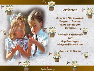 CRÉDITOS Autoria : Não localizada Imagens : Internet Texto enviado por: Veríssimo Revisado e formatado por: Angelica Lepper [email_address] Som : Eric Clapton 