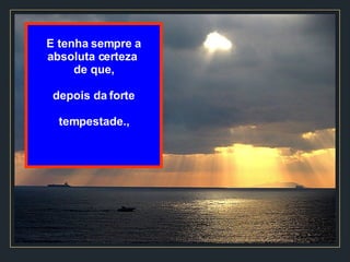 E tenha sempre a absoluta certeza  de que, depois da forte tempestade., 