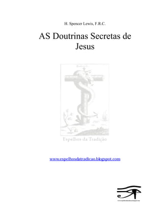 H. Spencer Lewis, F.R.C.
AS Doutrinas Secretas de
Jesus
www.espelhosdatradicao.blogspot.com
 