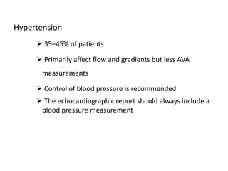 Hypertension
 35–45% of patients
 Primarily affect flow and gradients but less AVA
measurements
 Control of blood pressure is recommended
 The echocardiographic report should always include a
blood pressure measurement
 