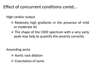High cardiac output
 Relatively high gradients in the presence of mild
or moderate AS
 The shape of the CWD spectrum with a very early
peak may help to quantify the severity correctly
Ascending aorta
 Aortic root dilation
 Coarctation of aorta
Effect of concurrent conditions contd…
 