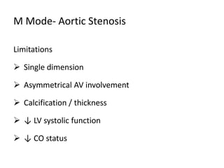 M Mode- Aortic Stenosis
Limitations
 Single dimension
 Asymmetrical AV involvement
 Calcification / thickness
 ↓ LV systolic function
 ↓ CO status
 