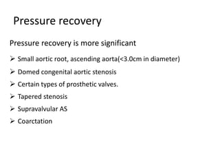Pressure recovery
Pressure recovery is more significant
 Small aortic root, ascending aorta(<3.0cm in diameter)
 Domed congenital aortic stenosis
 Certain types of prosthetic valves.
 Tapered stenosis
 Supravalvular AS
 Coarctation
 
