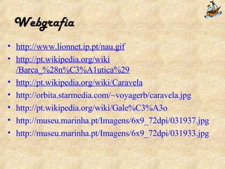 Webgrafia http:// www.lionnet.ip.pt / nau.gif http:// pt.wikipedia.org / wiki /Barca_%28n%C3%A1utica%29 http:// pt.wikipedia.org / wiki /Caravela http:// orbita.starmedia.com / ~voyagerb / caravela.jpg http:// pt.wikipedia.org / wiki /Gale%C3%A3o http:// museu.marinha.pt /Imagens/6x9_72dpi/031937.jpg http:// museu.marinha.pt /Imagens/6x9_72dpi/031933.jpg 