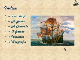 Índice   ­» Introdução -» A Barca -» A Caravela -» O Galeão -»Conclusão -»Webgrafia  fig. 1 