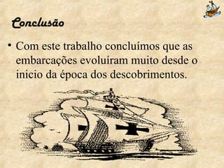 Conclusão Com este trabalho concluímos que as embarcações evoluíram muito desde o inicio da época dos descobrimentos. 