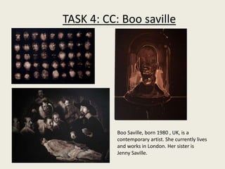 Boo Saville, born 1980 , UK, is a
contemporary artist. She currently lives
and works in London. Her sister is
Jenny Saville.
TASK 4: CC: Boo saville
 
