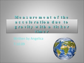 Written by Angelica 7.10.09 Measurement of the acceleration due to gravity with a ticker timer 