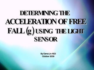 DETERMINING THE   ACCELERATION OF FREE FALL (g)   USING  THE LIGHT SENSOR By Dana Lin AS3 October 2009 