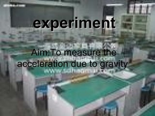 Aim:To measure t he  acceleration due to gravity  experiment 