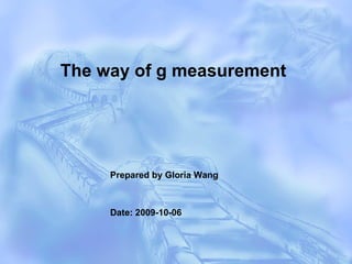 Prepared by Gloria Wang Date: 2009-10-06 The way of g measurement   